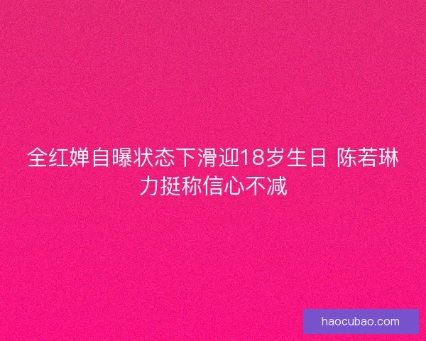 全红婵自曝状态下滑迎18岁生日 陈若琳力挺称信心不减
