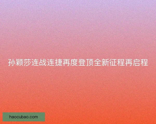 孙颖莎连战连捷再度登顶全新征程再启程