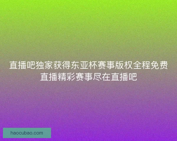 直播吧独家获得东亚杯赛事版权全程免费直播精彩赛事尽在直播吧