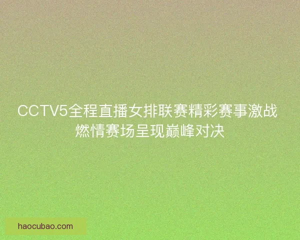 CCTV5全程直播女排联赛精彩赛事激战 燃情赛场呈现巅峰对决