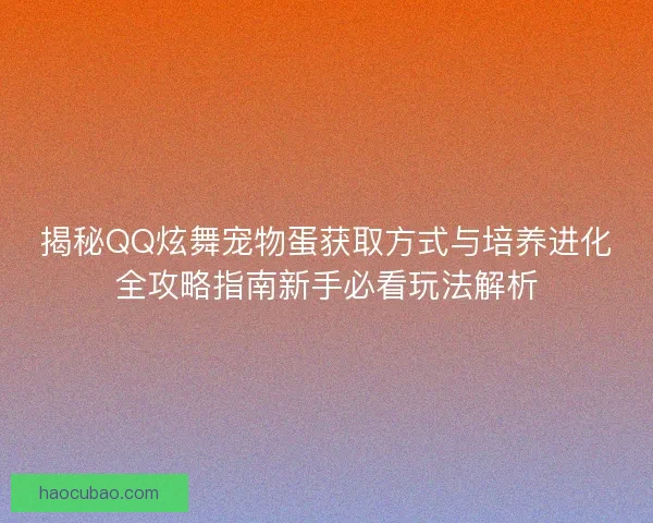 揭秘QQ炫舞宠物蛋获取方式与培养进化全攻略指南新手必看玩法解析