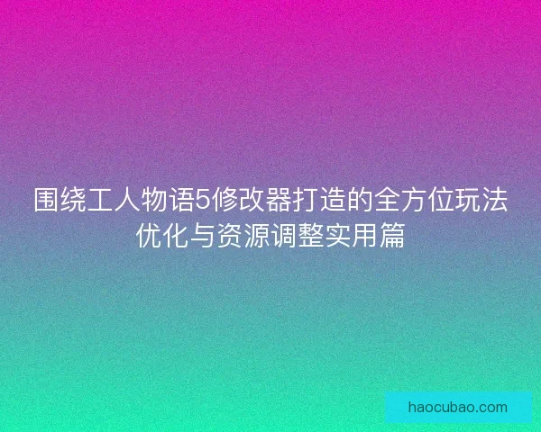 围绕工人物语5修改器打造的全方位玩法优化与资源调整实用篇
